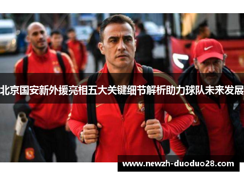 北京国安新外援亮相五大关键细节解析助力球队未来发展