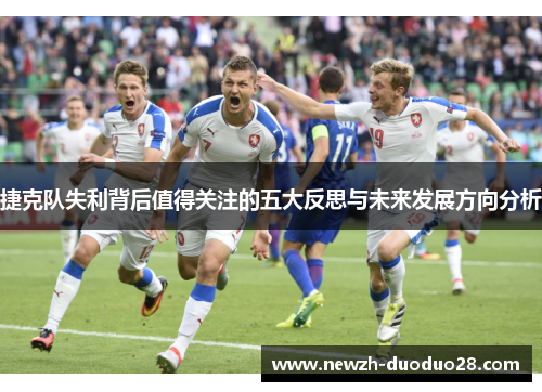 捷克队失利背后值得关注的五大反思与未来发展方向分析 捷克队失利背后值得关注的五大反思与未来发展方向分析