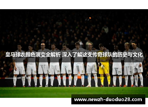 皇马球衣颜色演变全解析 深入了解这支传奇球队的历史与文化 皇马球衣颜色演变全解析 深入了解这支传奇球队的历史与文化