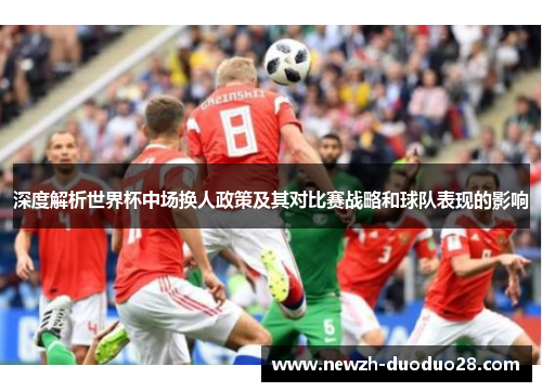 深度解析世界杯中场换人政策及其对比赛战略和球队表现的影响