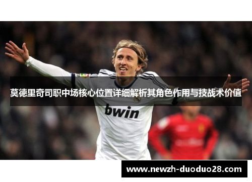 莫德里奇司职中场核心位置详细解析其角色作用与技战术价值