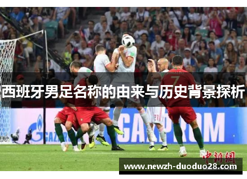 西班牙男足名称的由来与历史背景探析
