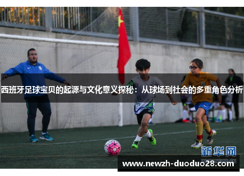 西班牙足球宝贝的起源与文化意义探秘：从球场到社会的多重角色分析