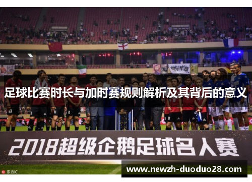 足球比赛时长与加时赛规则解析及其背后的意义