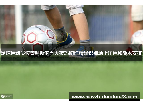 足球运动员位置判断的五大技巧助你精确识别场上角色和战术安排 足球运动员位置判断的五大技巧助你精确识别场上角色和战术安排