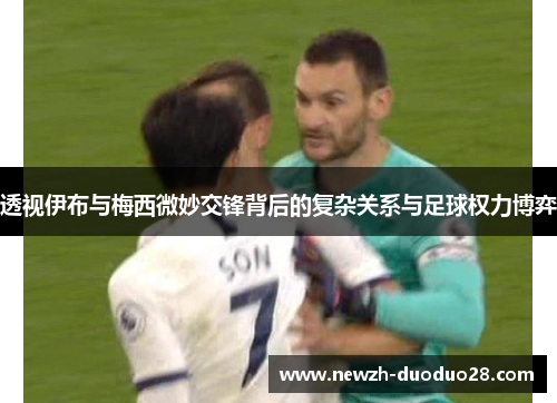 透视伊布与梅西微妙交锋背后的复杂关系与足球权力博弈