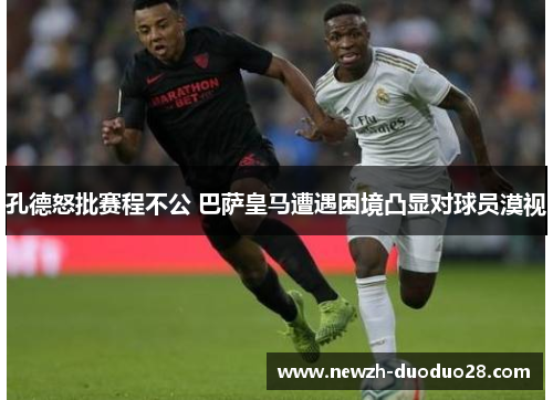 孔德怒批赛程不公 巴萨皇马遭遇困境凸显对球员漠视 孔德怒批赛程不公 巴萨皇马遭遇困境凸显对球员漠视