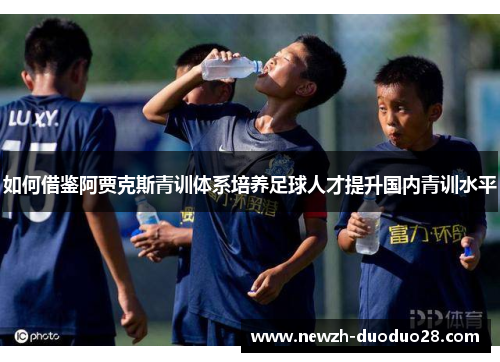 如何借鉴阿贾克斯青训体系培养足球人才提升国内青训水平