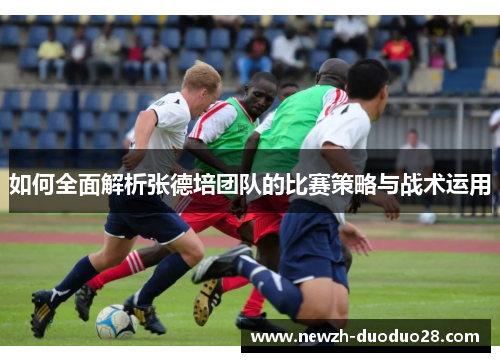 如何全面解析张德培团队的比赛策略与战术运用 如何全面解析张德培团队的比赛策略与战术运用