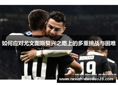 如何应对尤文图斯复兴之路上的多重挑战与困难 如何应对尤文图斯复兴之路上的多重挑战与困难