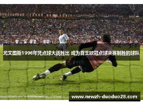 尤文图斯1996年凭点球大战胜出 成为首支欧冠点球决赛制胜的球队 尤文图斯1996年凭点球大战胜出 成为首支欧冠点球决赛制胜的球队