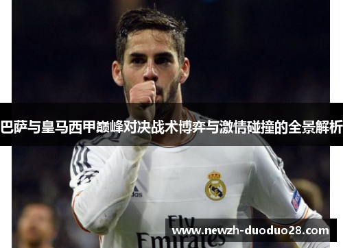 巴萨与皇马西甲巅峰对决战术博弈与激情碰撞的全景解析