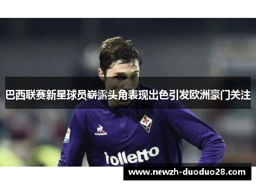 巴西联赛新星球员崭露头角表现出色引发欧洲豪门关注 巴西联赛新星球员崭露头角表现出色引发欧洲豪门关注