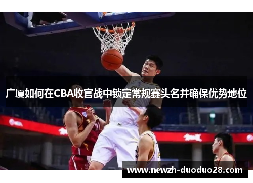 广厦如何在CBA收官战中锁定常规赛头名并确保优势地位