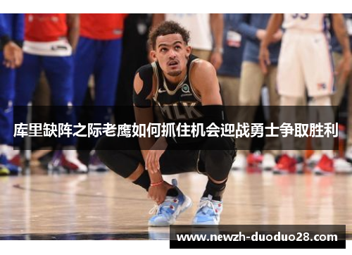 库里缺阵之际老鹰如何抓住机会迎战勇士争取胜利