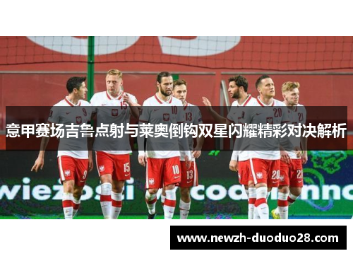 意甲赛场吉鲁点射与莱奥倒钩双星闪耀精彩对决解析 意甲赛场吉鲁点射与莱奥倒钩双星闪耀精彩对决解析