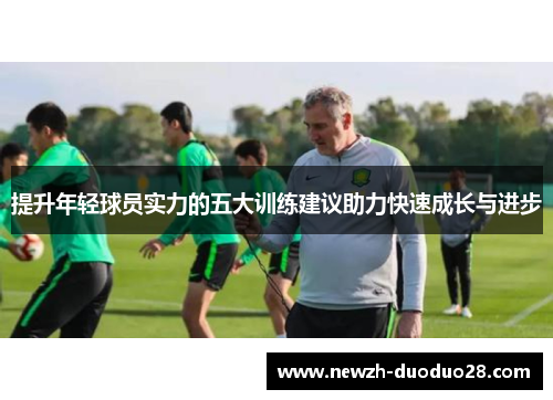 提升年轻球员实力的五大训练建议助力快速成长与进步 提升年轻球员实力的五大训练建议助力快速成长与进步