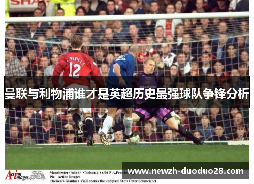 曼联与利物浦谁才是英超历史最强球队争锋分析 曼联与利物浦谁才是英超历史最强球队争锋分析