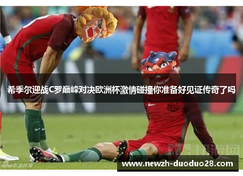 希季尔迎战C罗巅峰对决欧洲杯激情碰撞你准备好见证传奇了吗