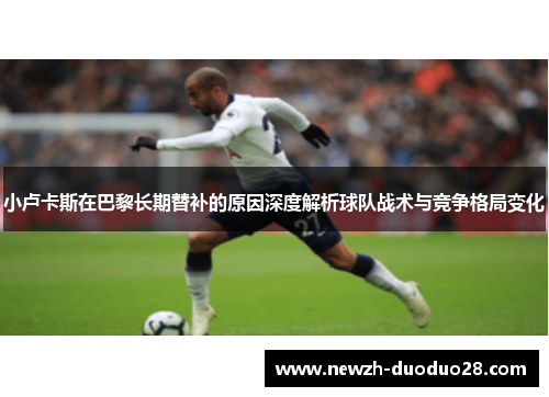 小卢卡斯在巴黎长期替补的原因深度解析球队战术与竞争格局变化