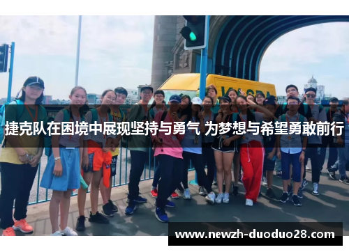 捷克队在困境中展现坚持与勇气 为梦想与希望勇敢前行 捷克队在困境中展现坚持与勇气 为梦想与希望勇敢前行