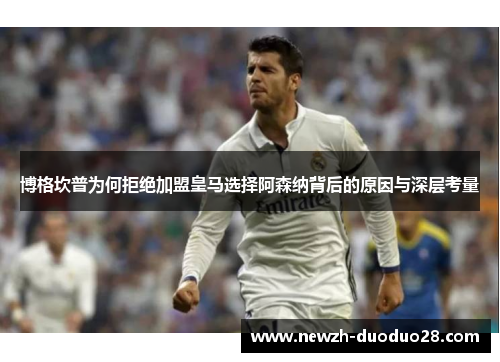 博格坎普为何拒绝加盟皇马选择阿森纳背后的原因与深层考量