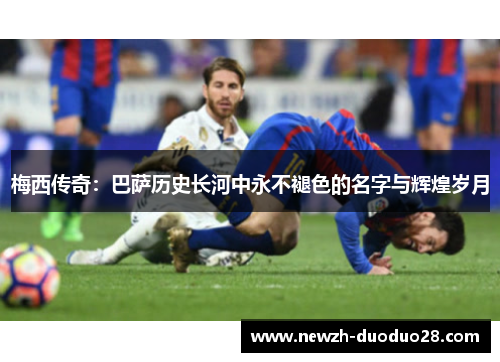 梅西传奇:巴萨历史长河中永不褪色的名字与辉煌岁月 梅西传奇:巴萨历史长河中永不褪色的名字与辉煌岁月