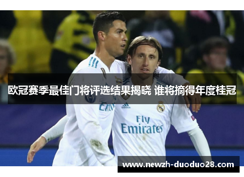 欧冠赛季最佳门将评选结果揭晓 谁将摘得年度桂冠 欧冠赛季最佳门将评选结果揭晓 谁将摘得年度桂冠