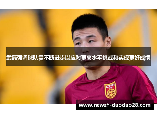 武磊强调球队需不断进步以应对更高水平挑战和实现更好成绩 武磊强调球队需不断进步以应对更高水平挑战和实现更好成绩