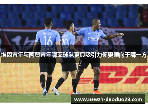 埃因青年与阿贾青年哪支球队更具吸引力你更倾向于哪一方