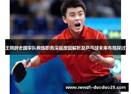 王皓辞去国家队教练职务深层原因解析及乒乓球未来布局探讨