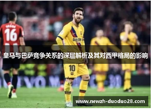 皇马与巴萨竞争关系的深层解析及其对西甲格局的影响