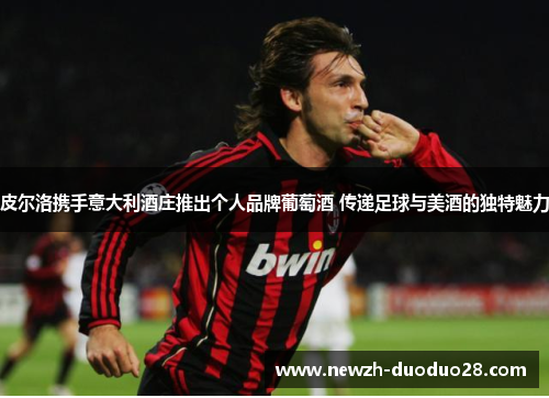 皮尔洛携手意大利酒庄推出个人品牌葡萄酒 传递足球与美酒的独特魅力