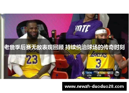 老詹季后赛无敌表现回顾 持续统治球场的传奇时刻