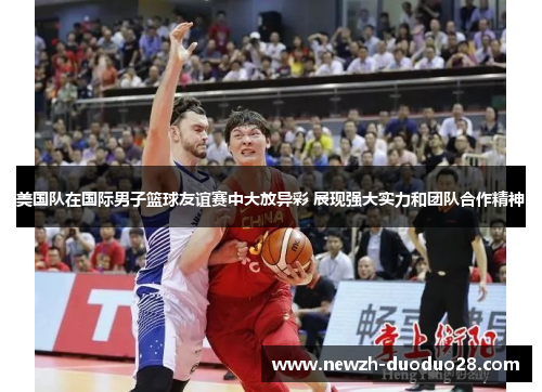 美国队在国际男子篮球友谊赛中大放异彩 展现强大实力和团队合作精神