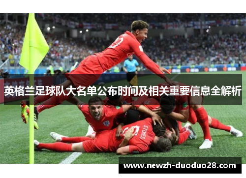 英格兰足球队大名单公布时间及相关重要信息全解析 英格兰足球队大名单公布时间及相关重要信息全解析