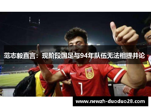 范志毅直言：现阶段国足与94年队伍无法相提并论 