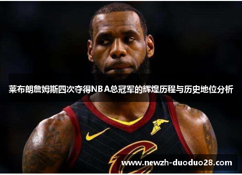 莱布朗詹姆斯四次夺得NBA总冠军的辉煌历程与历史地位分析