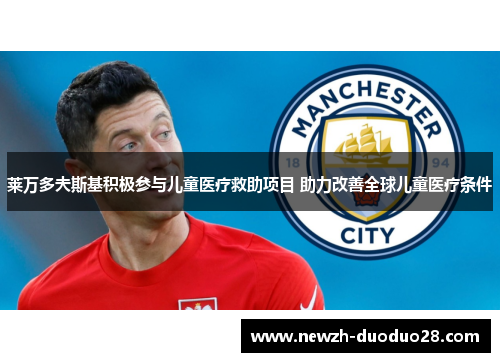 莱万多夫斯基积极参与儿童医疗救助项目 助力改善全球儿童医疗条件 莱万多夫斯基积极参与儿童医疗救助项目 助力改善全球儿童医疗条件