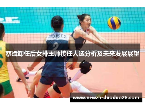 蔡斌卸任后女排主帅接任人选分析及未来发展展望