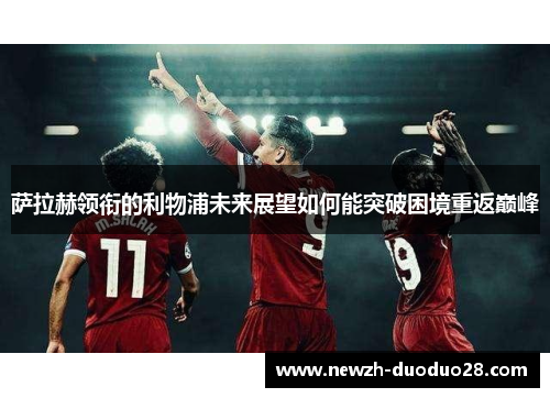 萨拉赫领衔的利物浦未来展望如何能突破困境重返巅峰