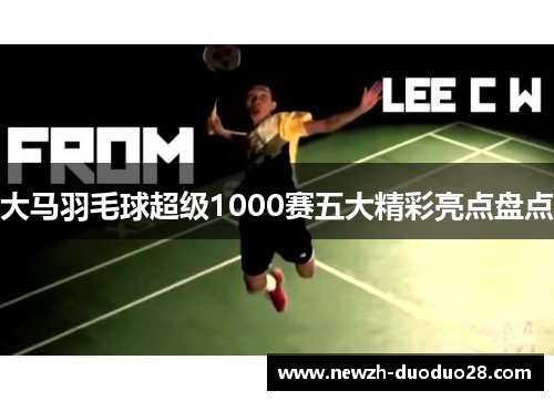 大马羽毛球超级1000赛五大精彩亮点盘点 大马羽毛球超级1000赛五大精彩亮点盘点