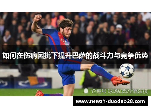 如何在伤病困扰下提升巴萨的战斗力与竞争优势 如何在伤病困扰下提升巴萨的战斗力与竞争优势