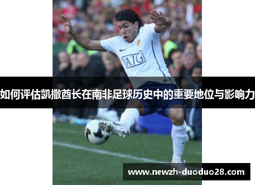 如何评估凯撒酋长在南非足球历史中的重要地位与影响力 如何评估凯撒酋长在南非足球历史中的重要地位与影响力