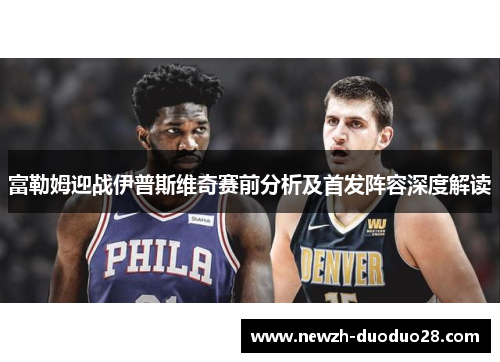 富勒姆迎战伊普斯维奇赛前分析及首发阵容深度解读