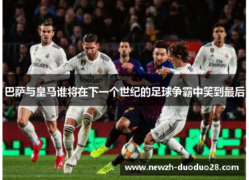 巴萨与皇马谁将在下一个世纪的足球争霸中笑到最后