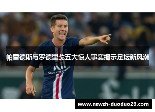 帕雷德斯与罗德里戈五大惊人事实揭示足坛新风潮 帕雷德斯与罗德里戈五大惊人事实揭示足坛新风潮