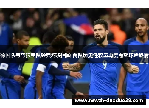 德国队与乌拉圭队经典对决回顾 两队历史性较量再度点燃球迷热情