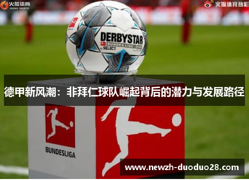 德甲新风潮:非拜仁球队崛起背后的潜力与发展路径 德甲新风潮:非拜仁球队崛起背后的潜力与发展路径