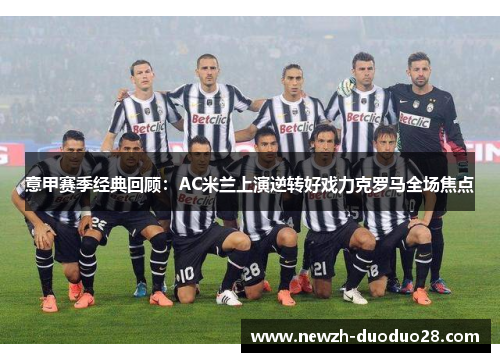 意甲赛季经典回顾：AC米兰上演逆转好戏力克罗马全场焦点